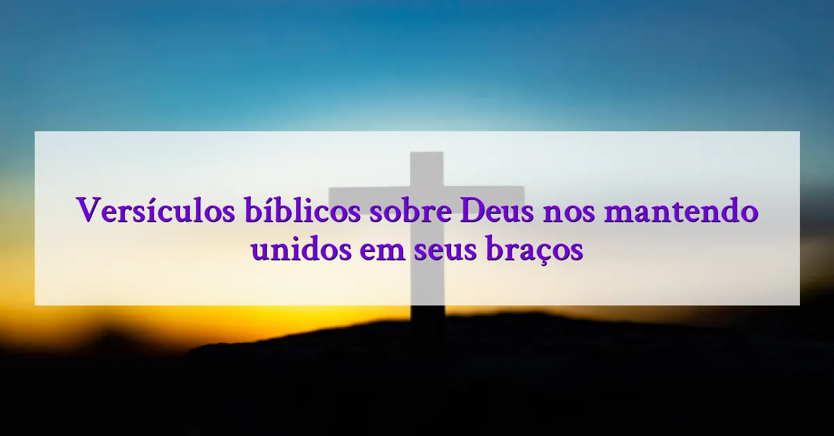 Versículos bíblicos sobre Deus nos mantendo unidos em seus braços