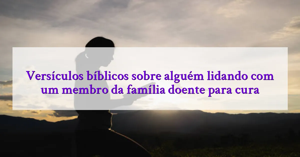 Versículos bíblicos sobre alguém lidando com um membro da família doente para cura