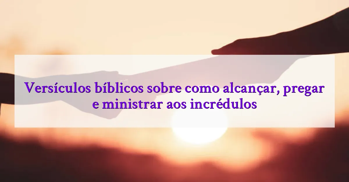 Versículos bíblicos sobre como alcançar, pregar e ministrar aos incrédulos