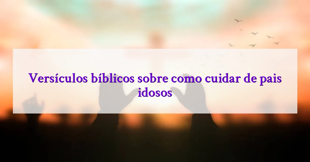 Versículos bíblicos sobre como cuidar de pais idosos