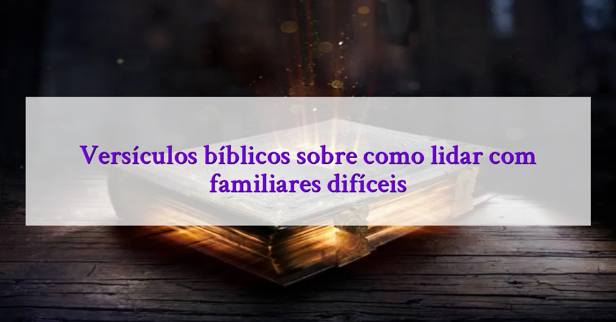 Versículos bíblicos sobre como lidar com familiares difíceis