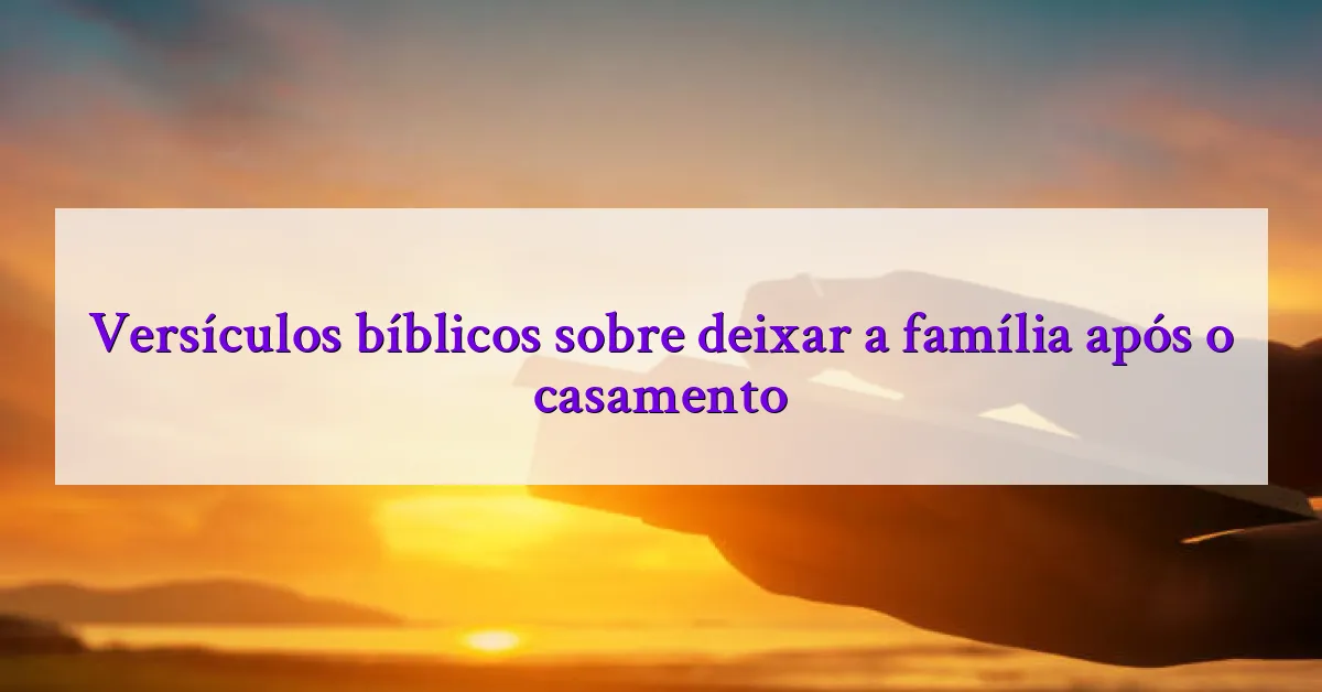 Versículos bíblicos sobre deixar a família após o casamento