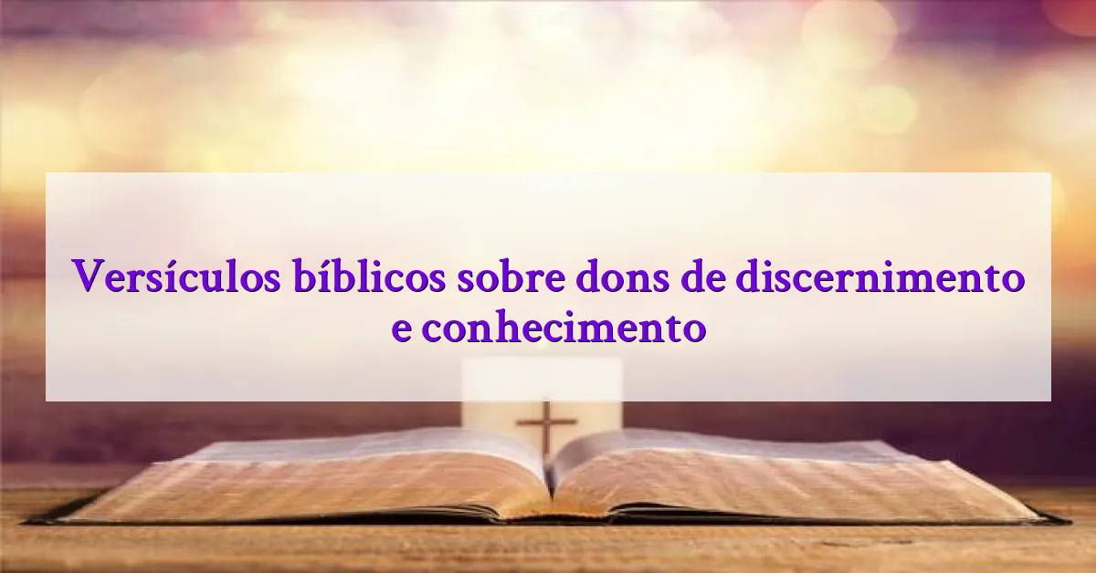 Versículos bíblicos sobre dons de discernimento e conhecimento
