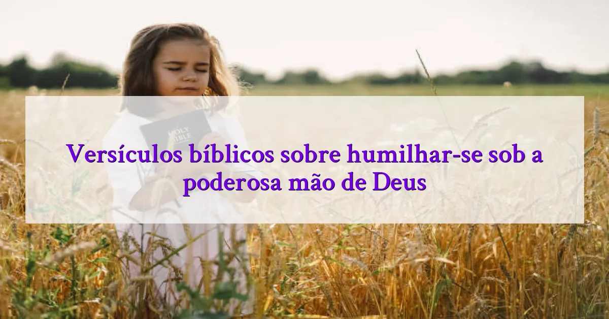 Versículos bíblicos sobre humilhar-se sob a poderosa mão de Deus