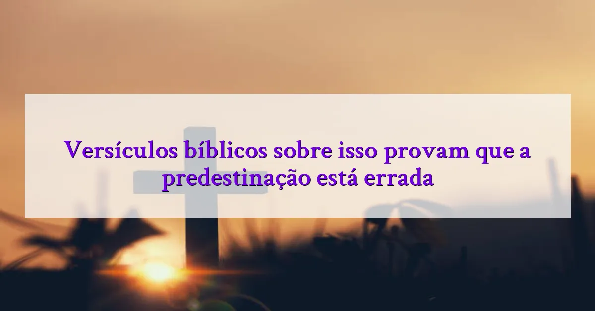 Versículos bíblicos sobre isso provam que a predestinação está errada