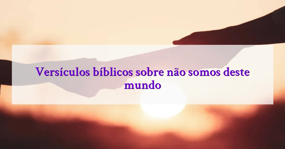 Versículos bíblicos sobre não somos deste mundo