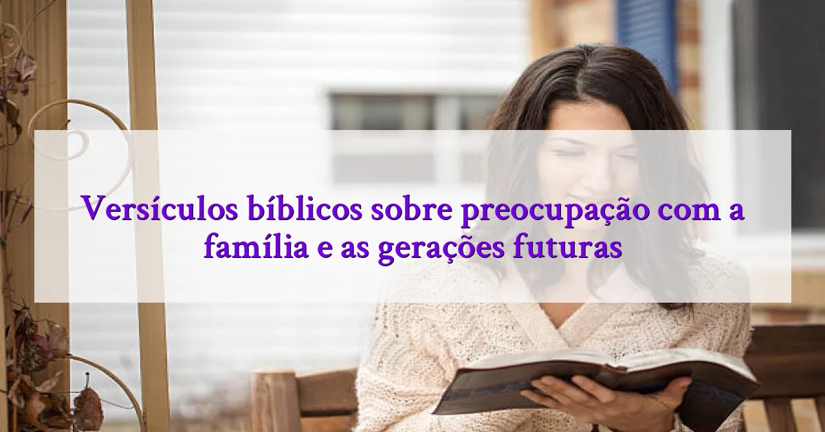 Versículos bíblicos sobre preocupação com a família e as gerações futuras