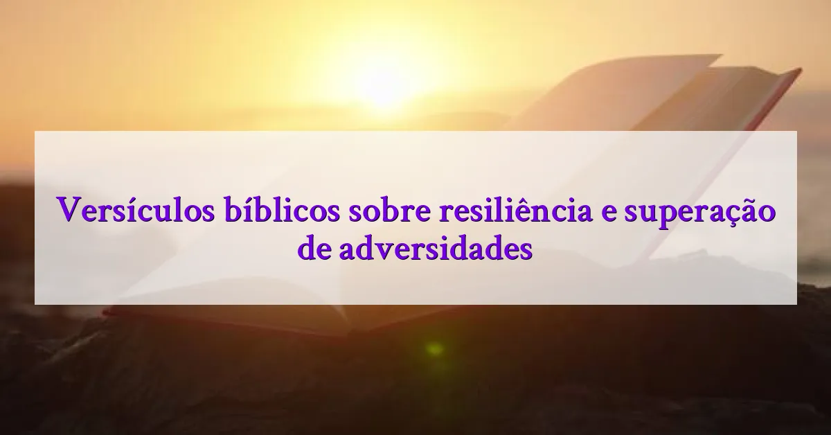 Versículos bíblicos sobre resiliência e superação de adversidades