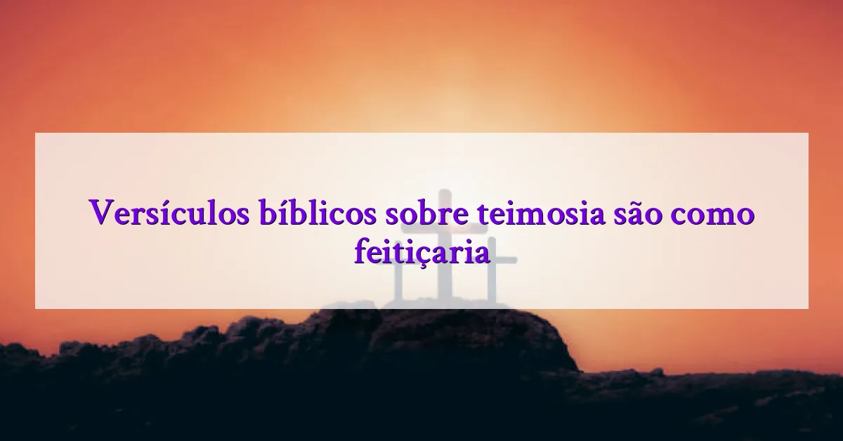 Versículos bíblicos sobre teimosia são como feitiçaria