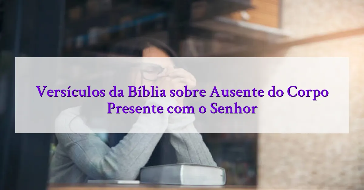 Versículos da Bíblia sobre Ausente do Corpo Presente com o Senhor
