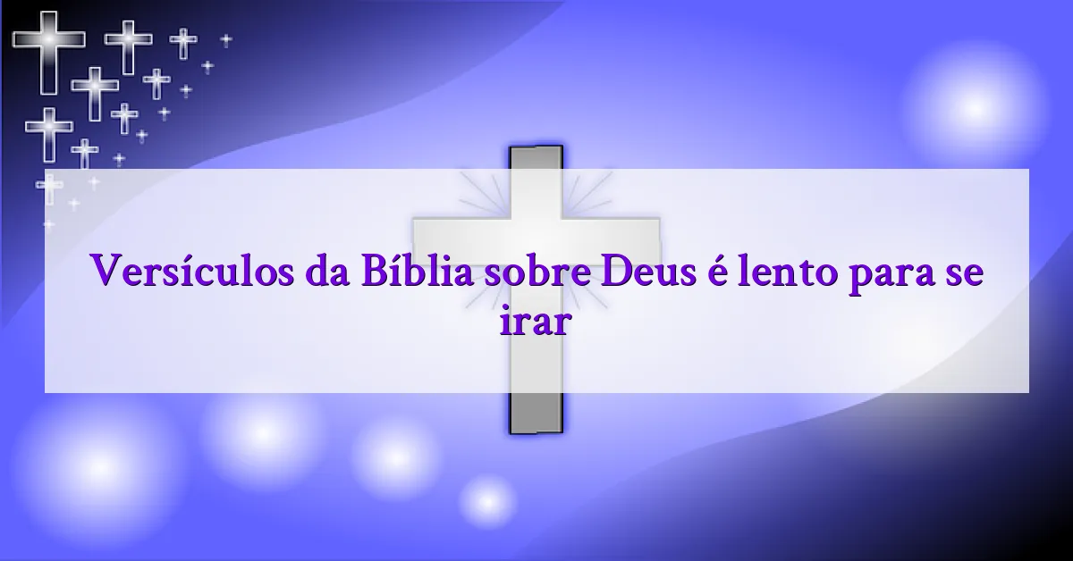 Versículos da Bíblia sobre Deus é lento para se irar