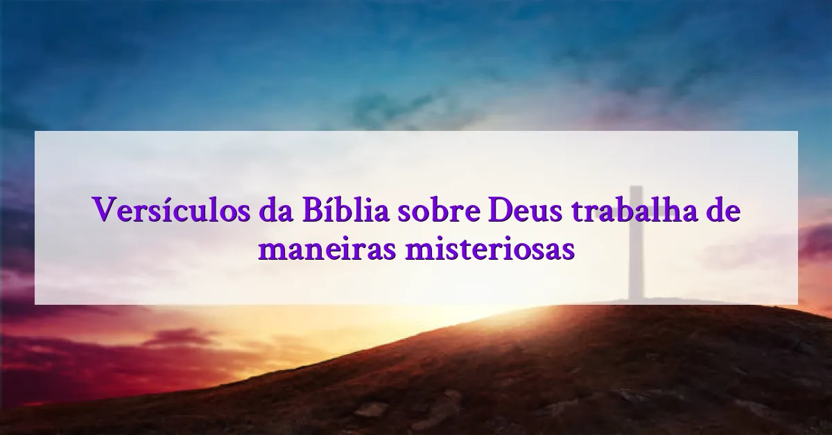 Versículos da Bíblia sobre Deus trabalha de maneiras misteriosas