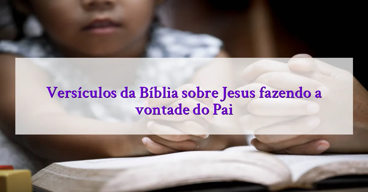 Versículos da Bíblia sobre Jesus fazendo a vontade do Pai