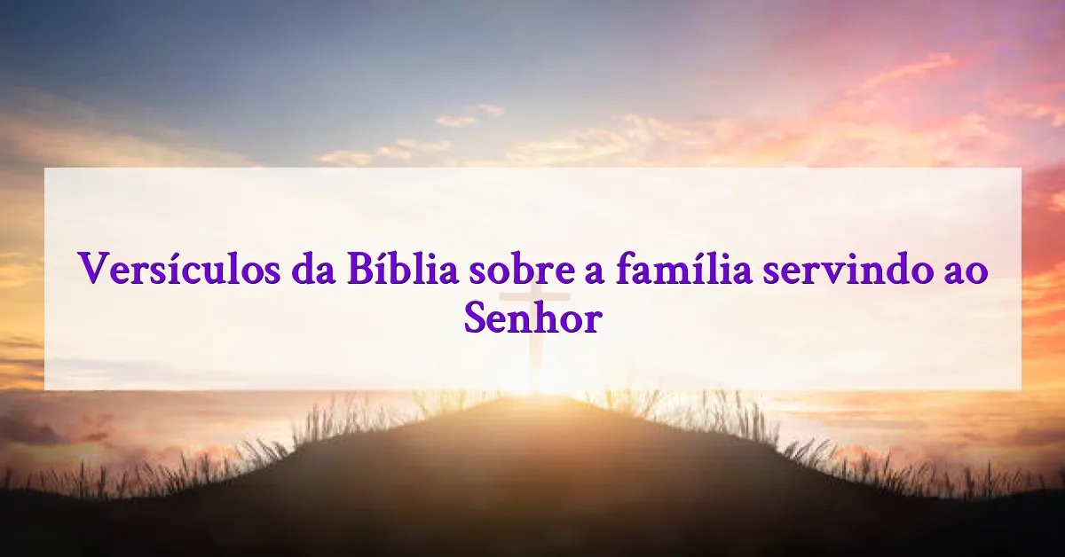 Versículos da Bíblia sobre a família servindo ao Senhor