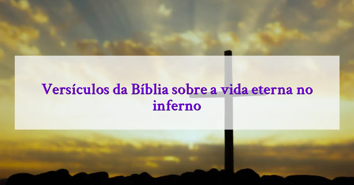 Versículos da Bíblia sobre a vida eterna no inferno
