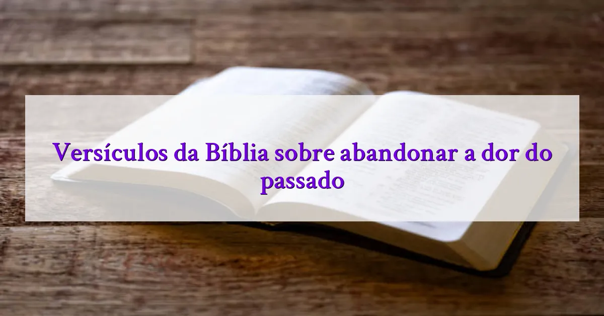 Versículos da Bíblia sobre abandonar a dor do passado