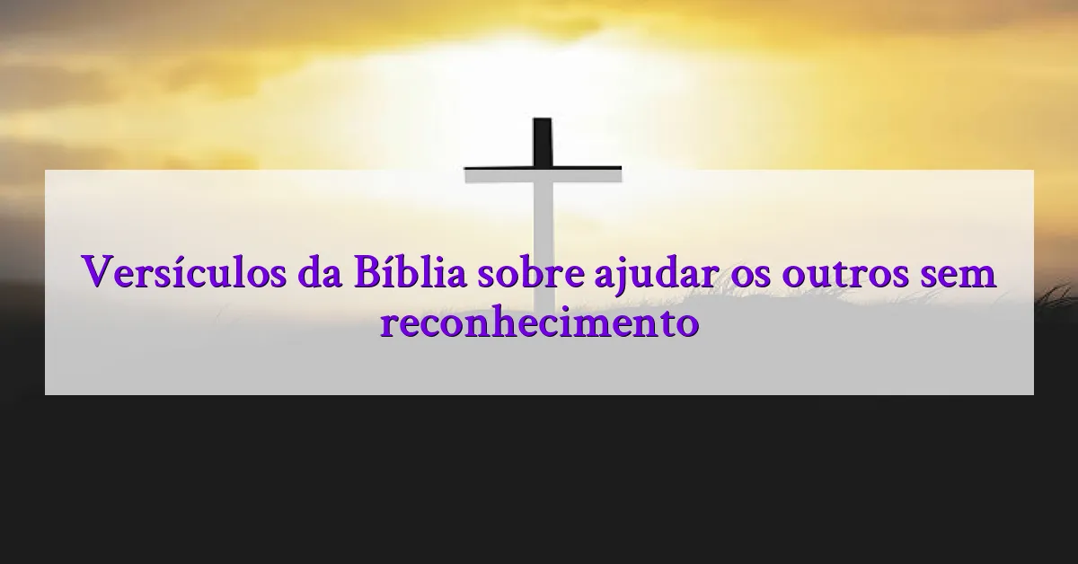 Versículos da Bíblia sobre ajudar os outros sem reconhecimento