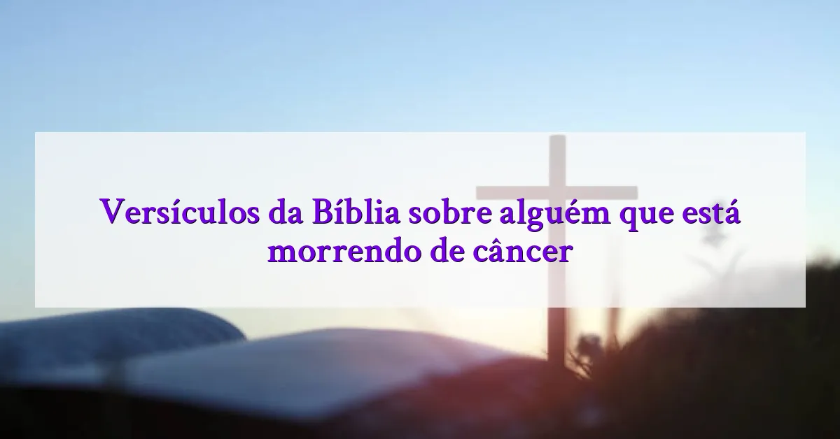 Versículos da Bíblia sobre alguém que está morrendo de câncer