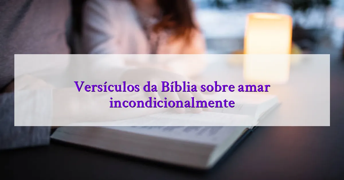 Versículos da Bíblia sobre amar incondicionalmente