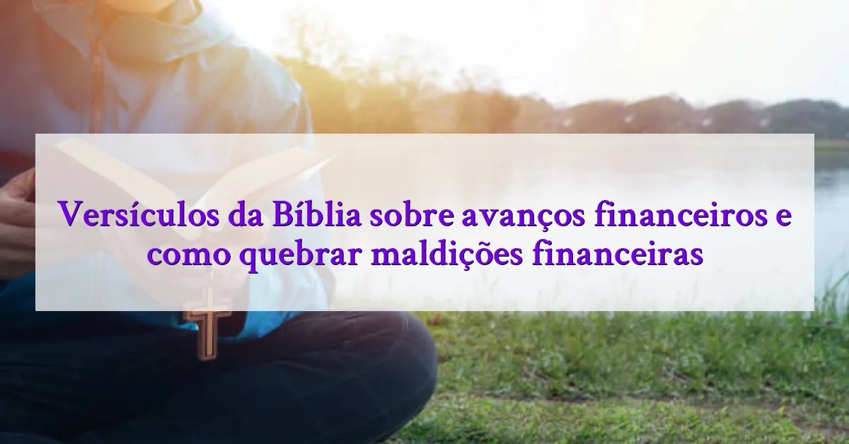 Versículos da Bíblia sobre avanços financeiros e como quebrar maldições financeiras
