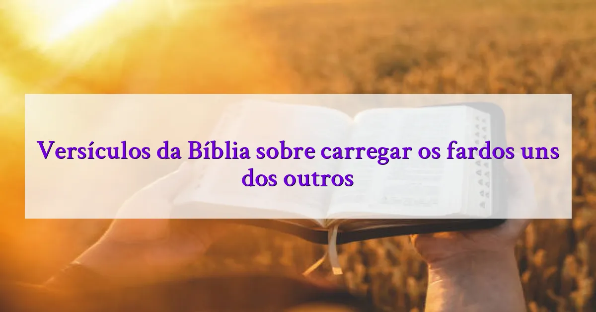 Versículos da Bíblia sobre carregar os fardos uns dos outros