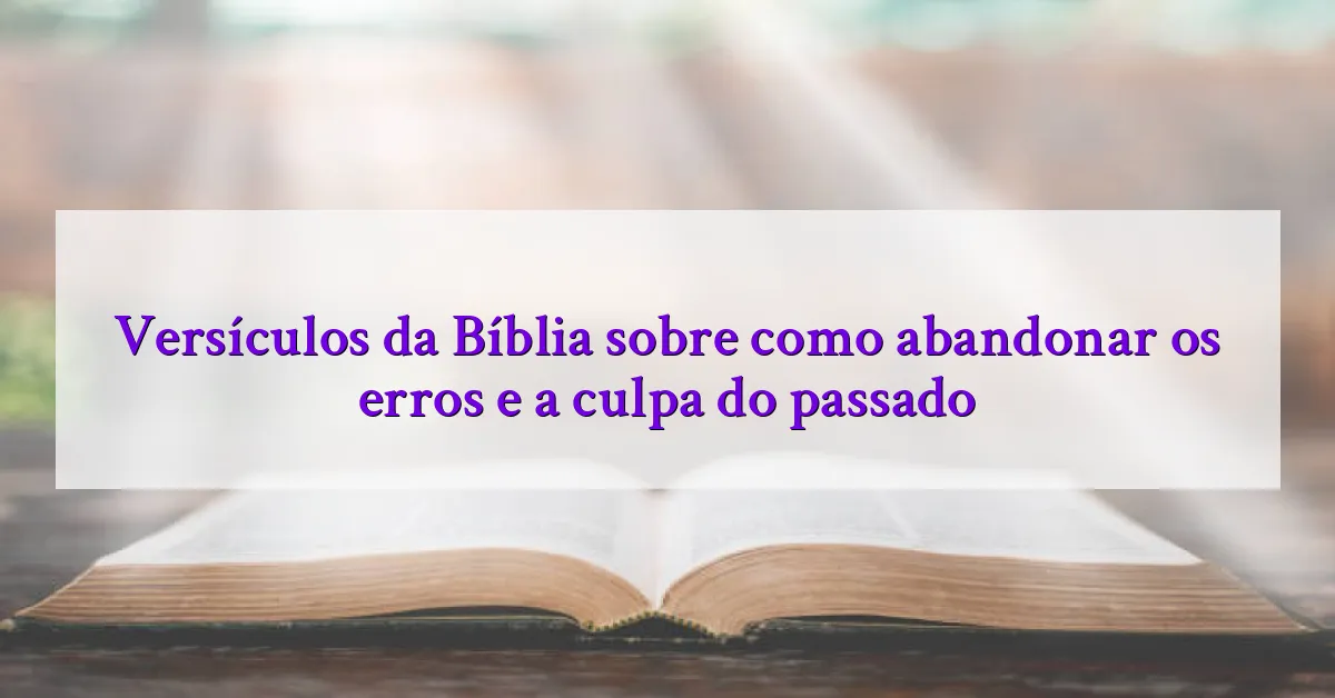 Versículos da Bíblia sobre como abandonar os erros e a culpa do passado