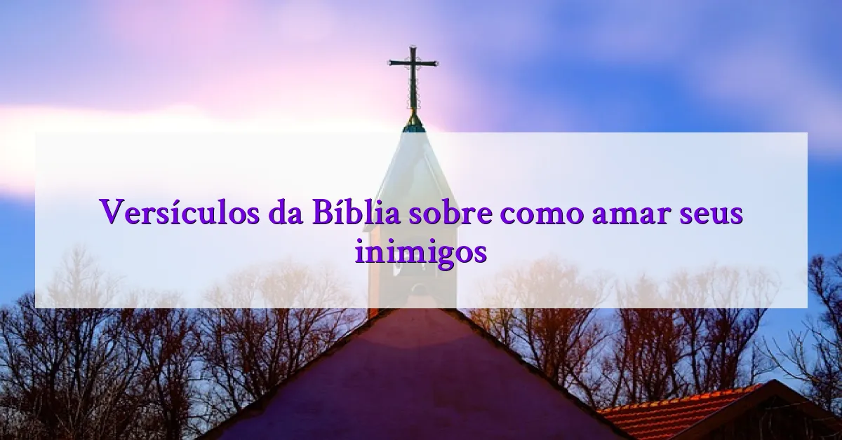 Versículos da Bíblia sobre como amar seus inimigos