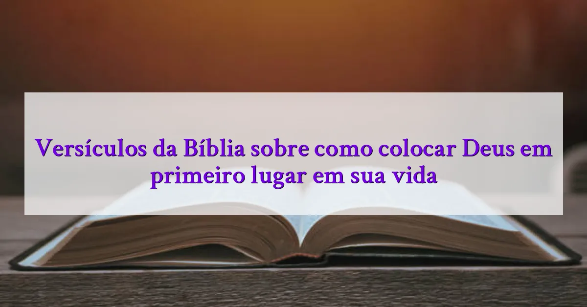 Versículos da Bíblia sobre como colocar Deus em primeiro lugar em sua vida