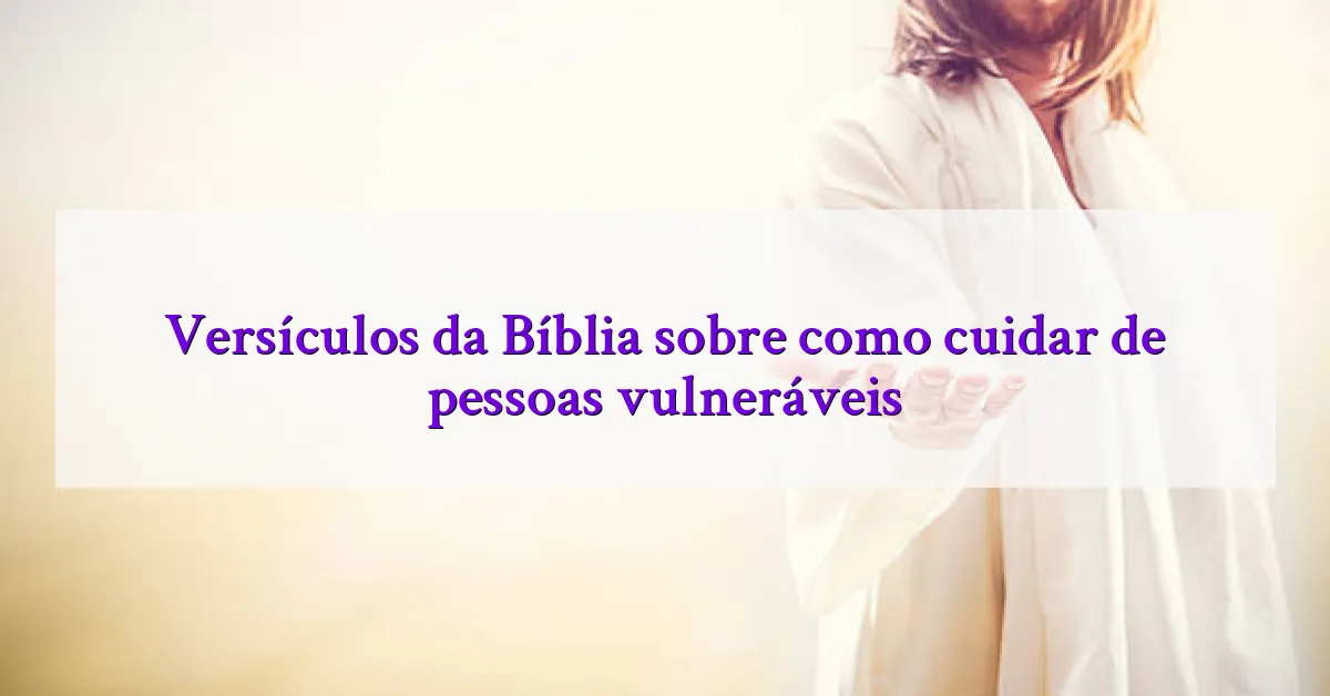 Versículos da Bíblia sobre como cuidar de pessoas vulneráveis