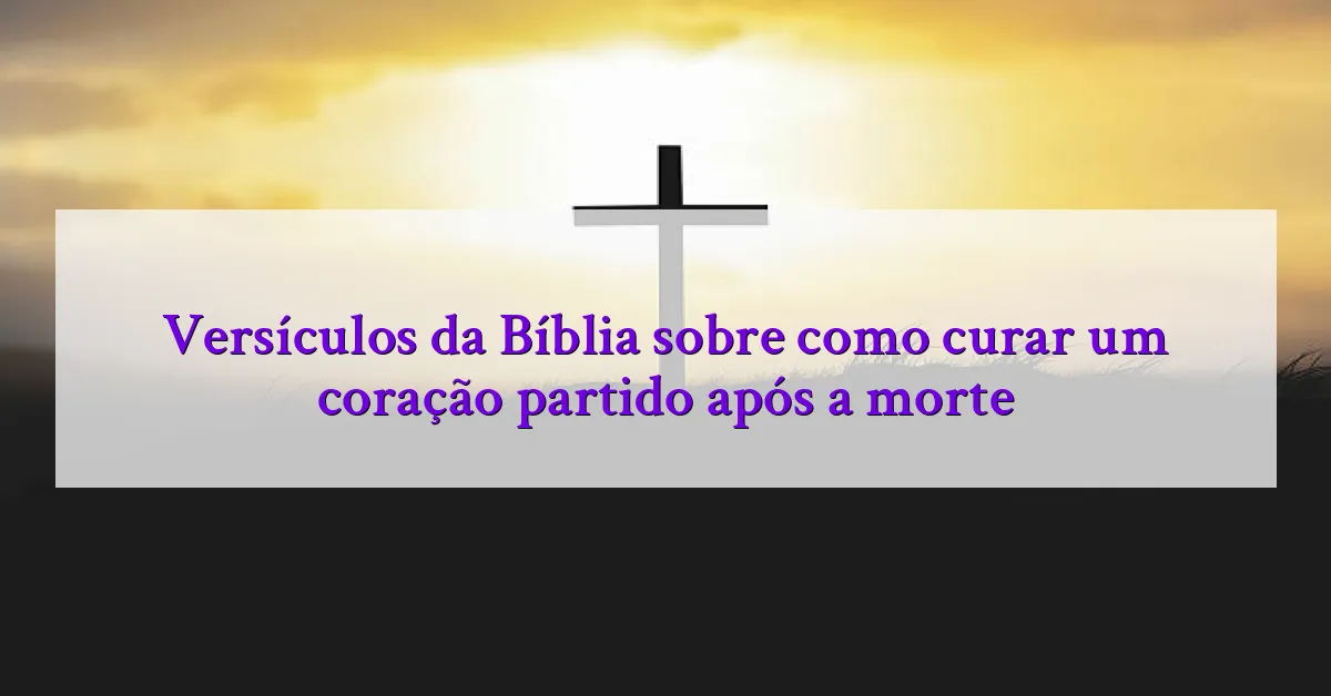Versículos da Bíblia sobre como curar um coração partido após a morte