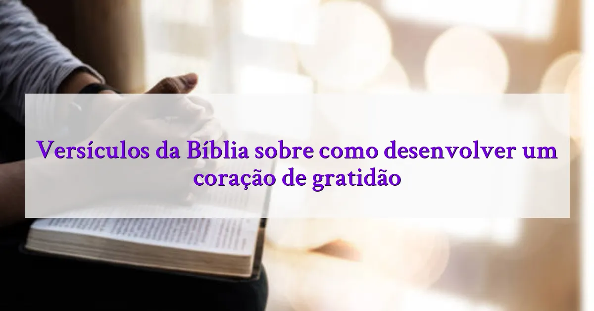 Versículos da Bíblia sobre como desenvolver um coração de gratidão