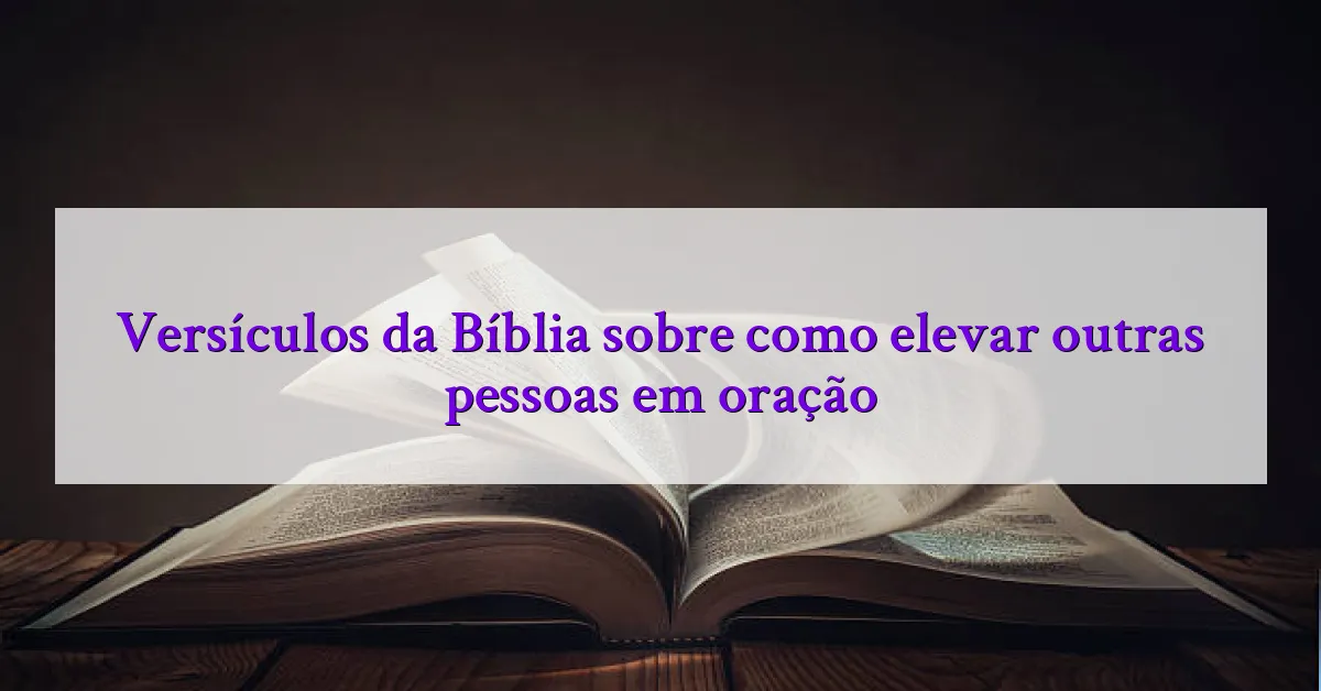 Versículos da Bíblia sobre como elevar outras pessoas em oração
