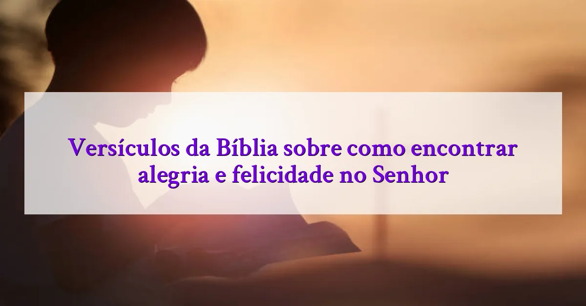 Versículos da Bíblia sobre como encontrar alegria e felicidade no Senhor