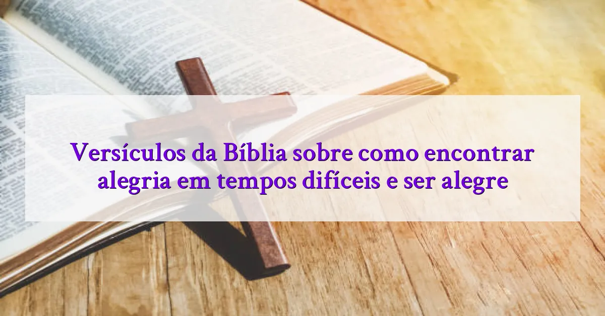 Versículos da Bíblia sobre como encontrar alegria em tempos difíceis e ser alegre