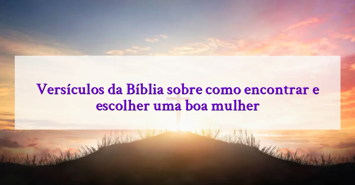 Versículos da Bíblia sobre como encontrar e escolher uma boa mulher