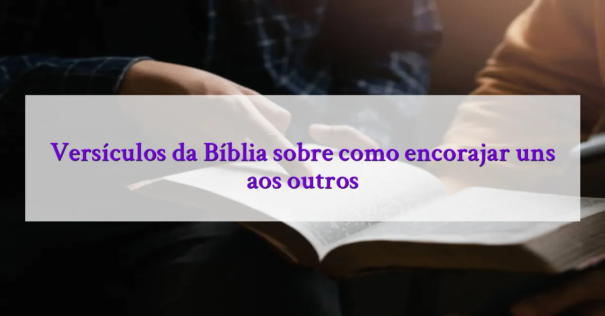 Versículos da Bíblia sobre como encorajar uns aos outros
