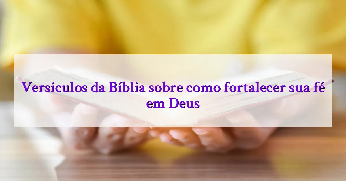 Versículos da Bíblia sobre como fortalecer sua fé em Deus