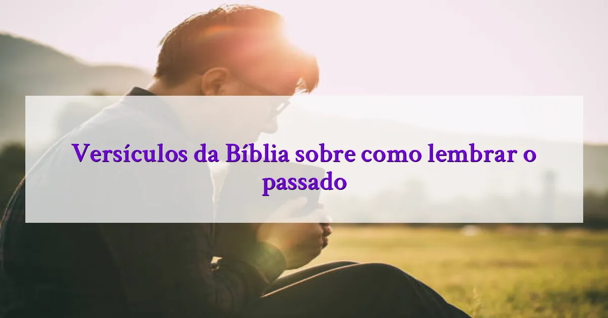 Versículos da Bíblia sobre como lembrar o passado