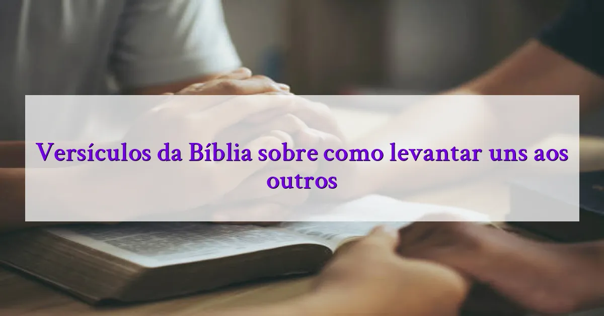 Versículos da Bíblia sobre como levantar uns aos outros