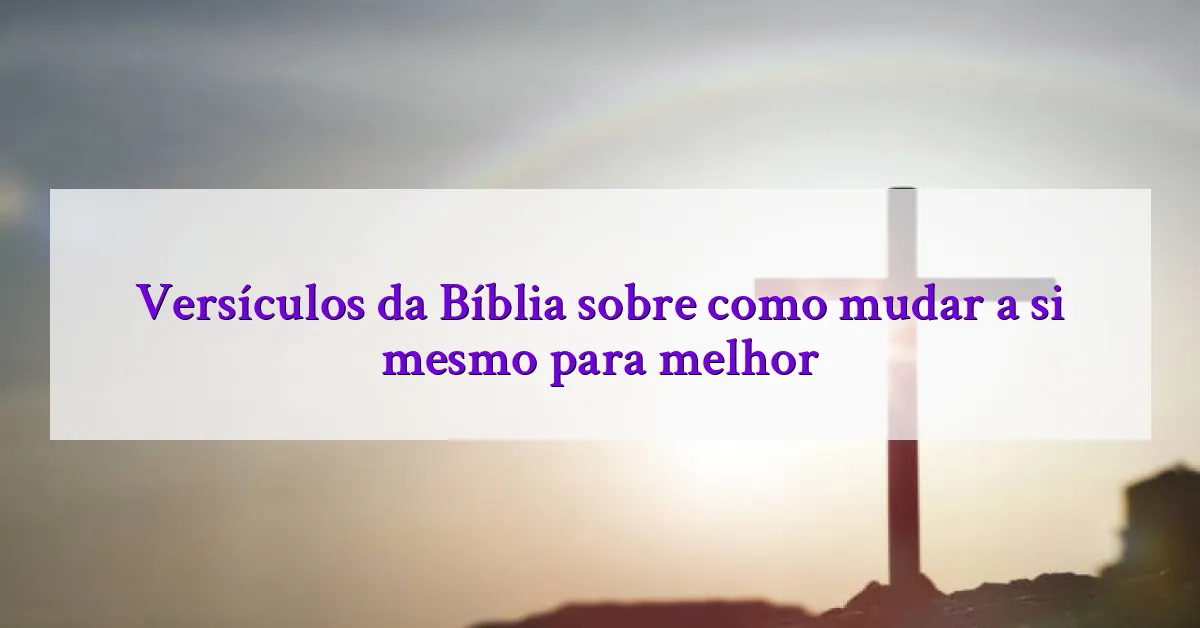 Versículos da Bíblia sobre como mudar a si mesmo para melhor