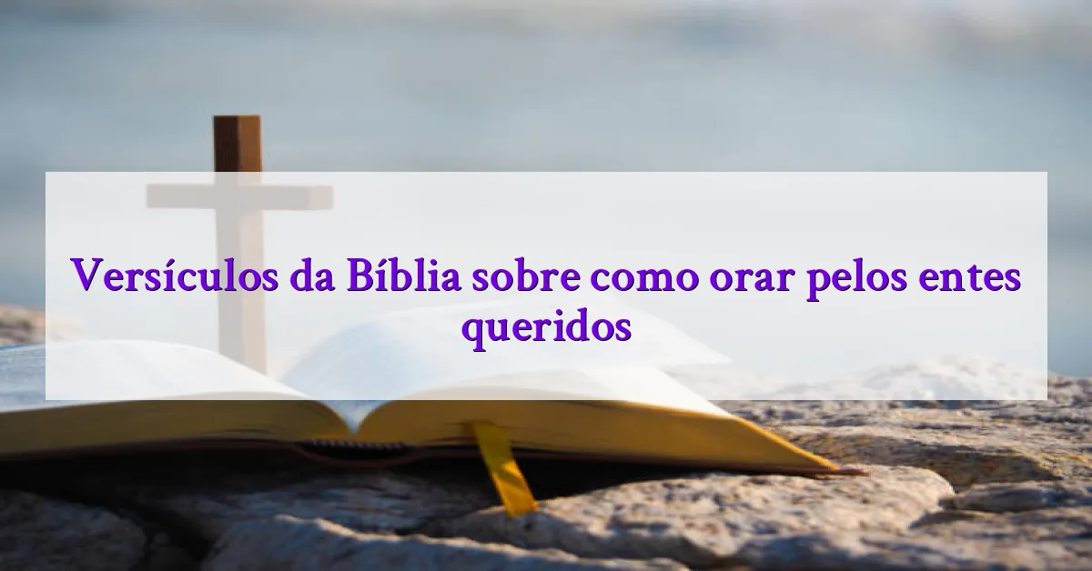 Versículos da Bíblia sobre como orar pelos entes queridos