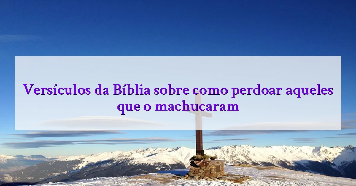 Versículos da Bíblia sobre como perdoar aqueles que o machucaram