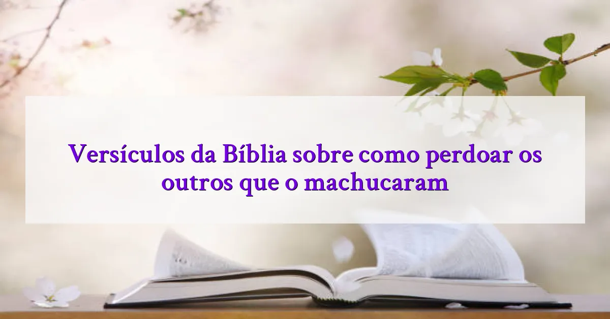 Versículos da Bíblia sobre como perdoar os outros que o machucaram