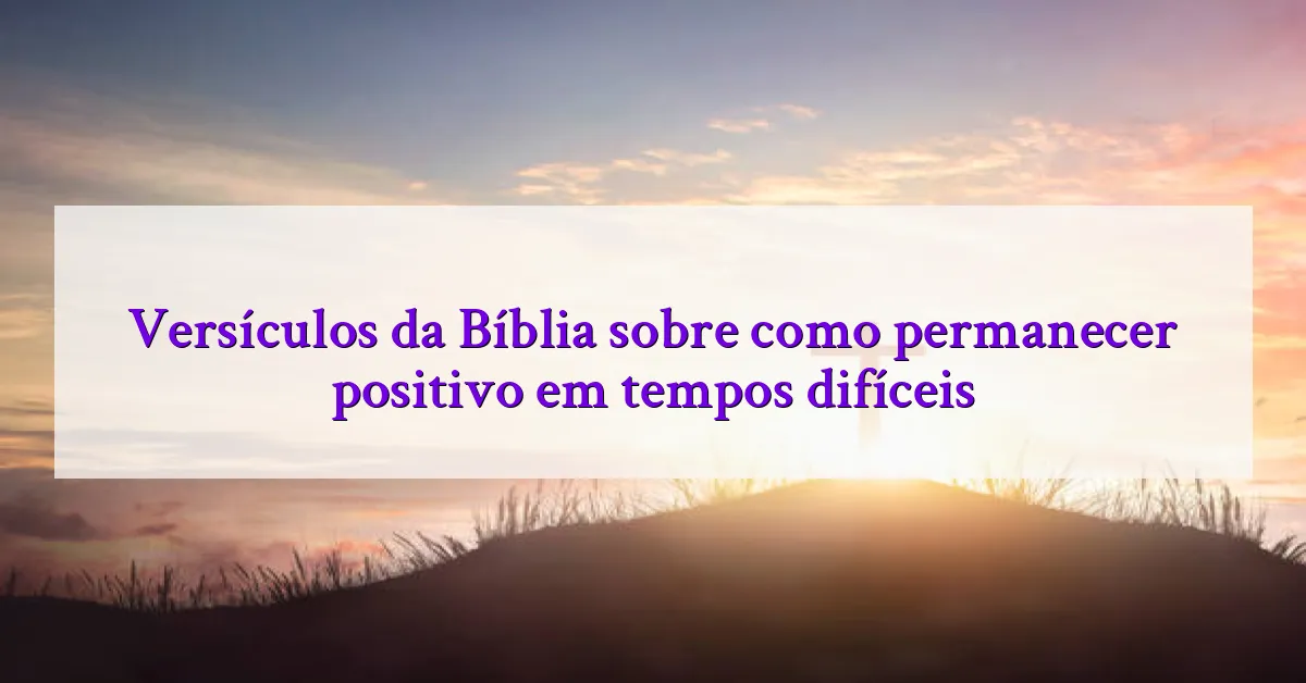 Versículos da Bíblia sobre como permanecer positivo em tempos difíceis