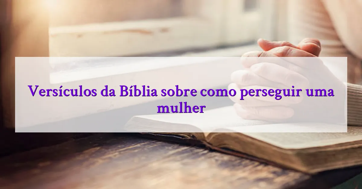 Versículos da Bíblia sobre como perseguir uma mulher