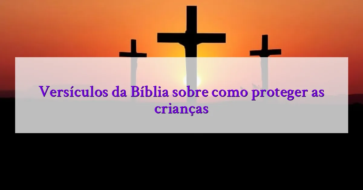 Versículos da Bíblia sobre como proteger as crianças
