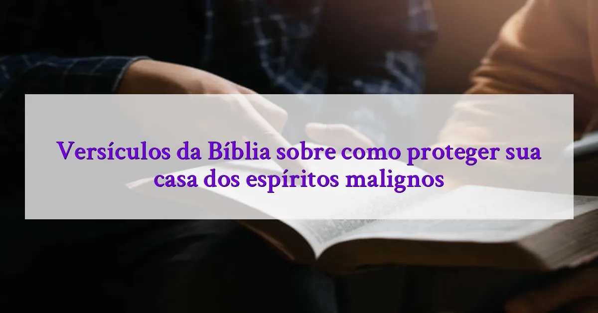 Versículos da Bíblia sobre como proteger sua casa dos espíritos malignos