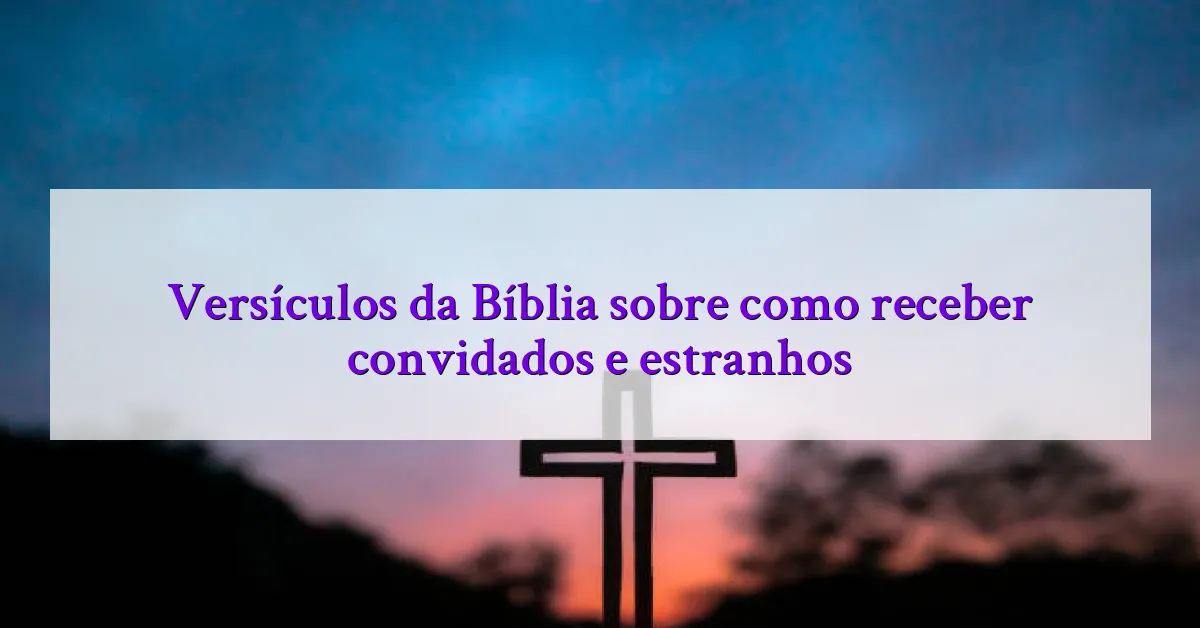 Versículos da Bíblia sobre como receber convidados e estranhos