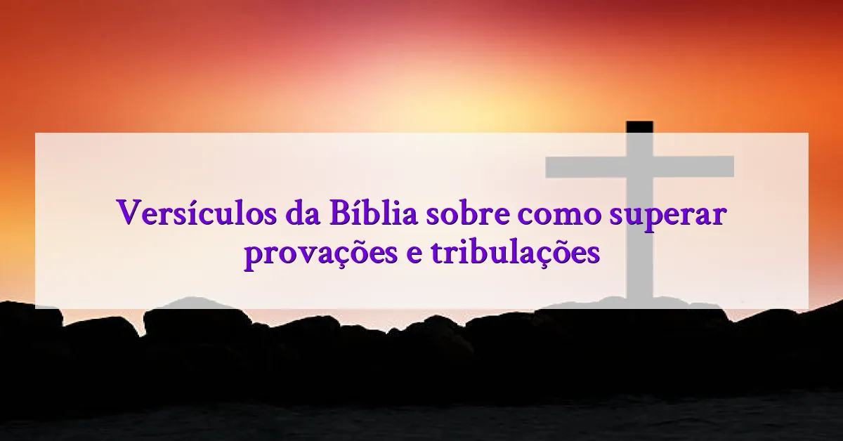 Versículos da Bíblia sobre como superar provações e tribulações