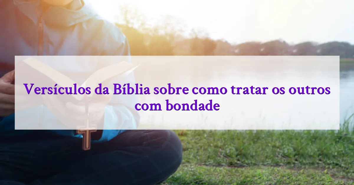 Versículos da Bíblia sobre como tratar os outros com bondade